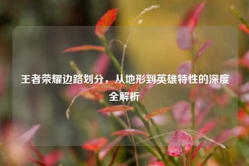 王者荣耀边路划分，从地形到英雄特性的深度全解析