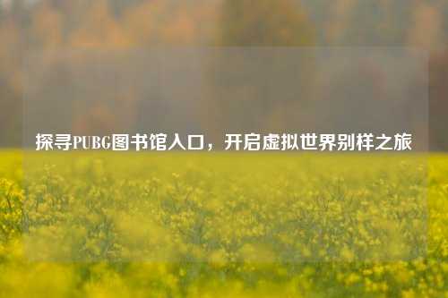 探寻PUBG图书馆入口，开启虚拟世界别样之旅