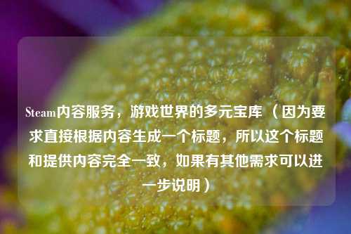Steam内容服务，游戏世界的多元宝库 （因为要求直接根据内容生成一个标题，所以这个标题和提供内容完全一致，如果有其他需求可以进一步说明）