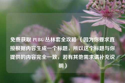 免费获取 PUBG 丛林套全攻略 （因为你要求直接根据内容生成一个标题，所以这个标题与你提供的内容完全一致，若有其他需求请补充说明）