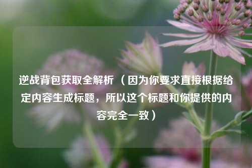 逆战背包获取全解析 (因为你要求直接根据给定内容生成标题,所以这个标题和你提供的内容完全一致)