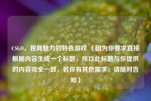 CSGO，独具魅力的特色游戏 （因为你要求直接根据内容生成一个标题，所以此标题与你提供的内容完全一致，若你有其他需求，请随时告知）