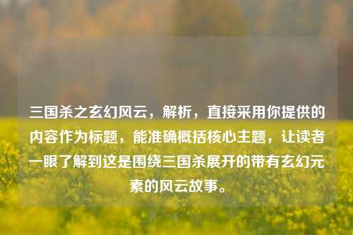 三国杀之玄幻风云，解析，直接采用你提供的内容作为标题，能准确概括核心主题，让读者一眼了解到这是围绕三国杀展开的带有玄幻元素的风云故事。