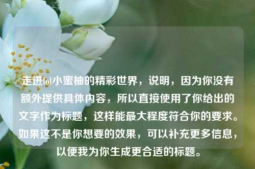 走进lol小蜜柚的精彩世界,说明,因为你没有额外提供具体内容,所以直接使用了你给出的文字作为标题,这样能最大程度符合你的要求。如果这不是你想要的效果,可以补充更多信息,以便我为你生成更合适的标题。