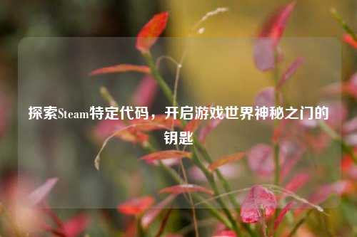 探索Steam特定代码，开启游戏世界神秘之门的钥匙