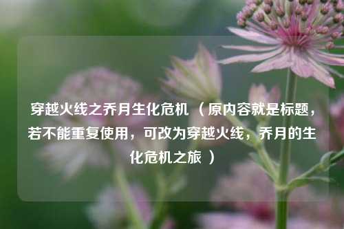 穿越火线之乔月生化危机 (原内容就是标题,若不能重复使用,可改为穿越火线,乔月的生化危机之旅 )