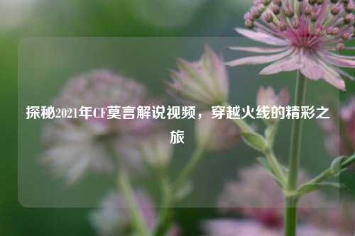探秘2021年CF莫言解说视频，穿越火线的精彩之旅