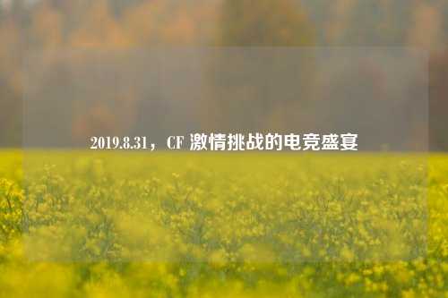 2019.8.31,CF 激情挑战的电竞盛宴