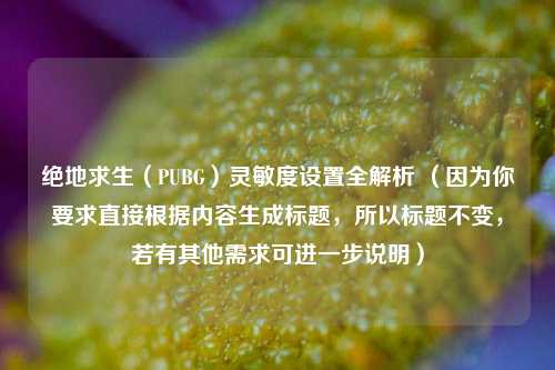 绝地求生（PUBG）灵敏度设置全解析 （因为你要求直接根据内容生成标题，所以标题不变，若有其他需求可进一步说明）