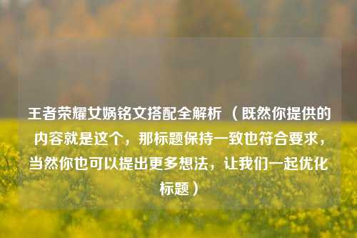 王者荣耀女娲铭文搭配全解析 （既然你提供的内容就是这个，那标题保持一致也符合要求，当然你也可以提出更多想法，让我们一起优化标题）