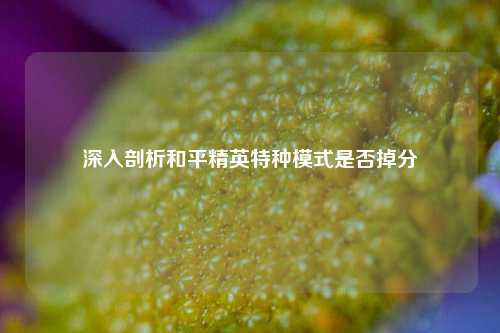 深入剖析和平精英特种模式是否掉分