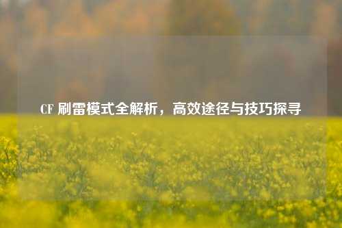 CF 刷雷模式全解析，高效途径与技巧探寻