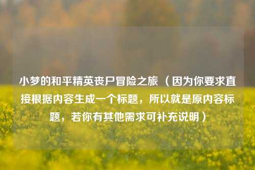 小梦的和平精英丧尸冒险之旅 （因为你要求直接根据内容生成一个标题，所以就是原内容标题，若你有其他需求可补充说明）