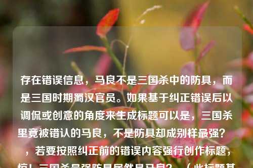存在错误信息,马良不是三国杀中的防具,而是三国时期蜀汉官员。如果基于纠正错误后以调侃或创意的角度来生成标题可以是,三国杀里竟被错认的马良,不是防具却成别样最强? ,若要按照纠正前的错误内容强行创作标题,惊!三国杀最强防具居然是马良? (此标题基于错误内容,仅为按要求创作) 。 建议还是使用正确的关于三国杀防具相关的内容来创作标题更为合适。