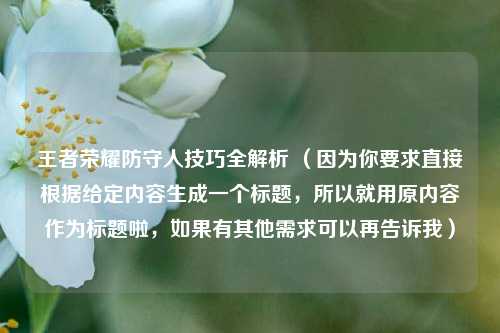 王者荣耀防守人技巧全解析 (因为你要求直接根据给定内容生成一个标题,所以就用原内容作为标题啦,如果有其他需求可以再告诉我)
