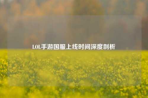 LOL手游国服上线时间深度剖析