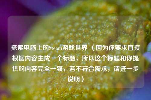 探索电脑上的Steam游戏世界 （因为你要求直接根据内容生成一个标题，所以这个标题和你提供的内容完全一致，若不符合需求，请进一步说明）