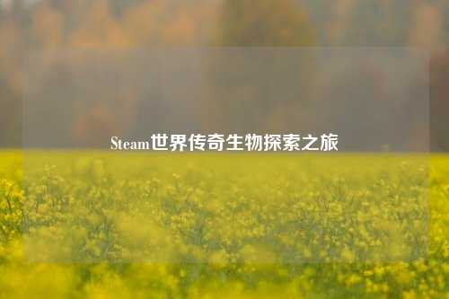 Steam世界传奇生物探索之旅