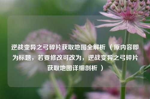 逆战变异之弓碎片获取地图全解析 （原内容即为标题，若要修改可改为，逆战变异之弓碎片获取地图详细剖析 ）