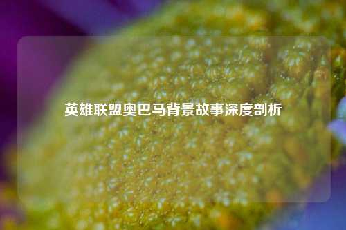 英雄联盟奥巴马背景故事深度剖析