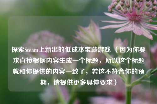 探索Steam上新出的低成本宝藏游戏 （因为你要求直接根据内容生成一个标题，所以这个标题就和你提供的内容一致了，若这不符合你的预期，请提供更多具体要求）