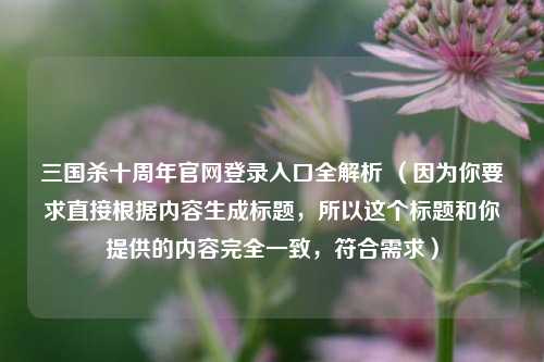 三国杀十周年官网登录入口全解析 （因为你要求直接根据内容生成标题，所以这个标题和你提供的内容完全一致，符合需求）