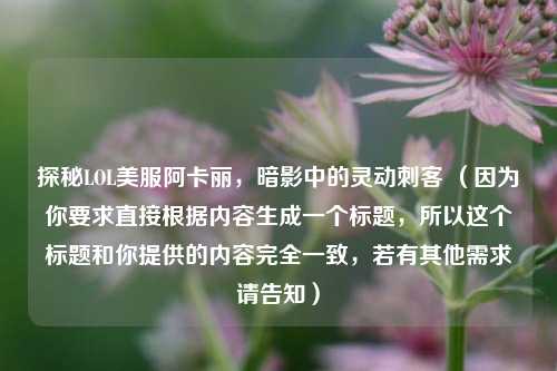 探秘LOL美服阿卡丽，暗影中的灵动刺客 （因为你要求直接根据内容生成一个标题，所以这个标题和你提供的内容完全一致，若有其他需求请告知）