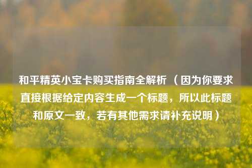 和平精英小宝卡购买指南全解析 （因为你要求直接根据给定内容生成一个标题，所以此标题和原文一致，若有其他需求请补充说明）