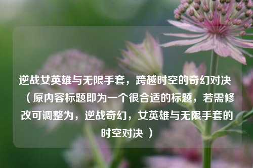 逆战女英雄与无限手套，跨越时空的奇幻对决 （原内容标题即为一个很合适的标题，若需修改可调整为，逆战奇幻，女英雄与无限手套的时空对决 ）