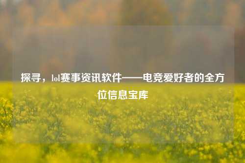 探寻,lol赛事资讯软件——电竞爱好者的全方位信息宝库