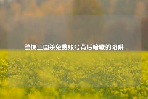 警惕三国杀免费账号背后暗藏的陷阱