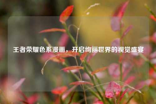 王者荣耀色系漫画,开启绚丽世界的视觉盛宴