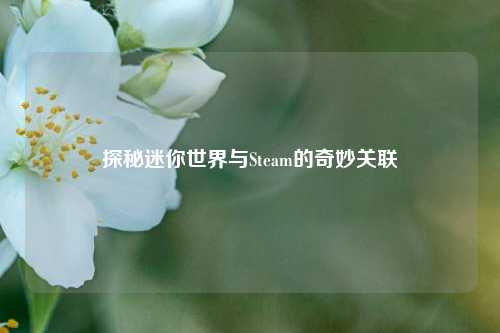 探秘迷你世界与Steam的奇妙关联