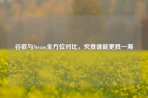 谷歌与Steam全方位对比，究竟谁能更胜一筹