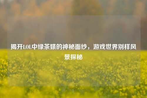 揭开LOL中绿茶婊的神秘面纱，游戏世界别样风景探秘