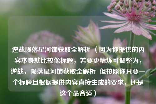 逆战陨落星河饰获取全解析 （因为你提供的内容本身就比较像标题，若要更精炼可调整为，逆战，陨落星河饰获取全解析  但按照你只要一个标题且根据提供内容直接生成的要求，还是这个最合适）