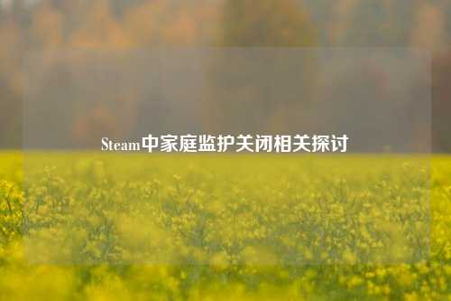 Steam中家庭监护关闭相关探讨