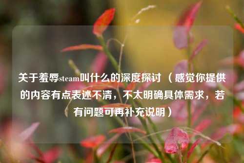 关于羞辱steam叫什么的深度探讨 （感觉你提供的内容有点表述不清，不太明确具体需求，若有问题可再补充说明）