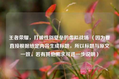 王者荣耀，打破性别壁垒的虚拟战场 （因为要直接根据给定内容生成标题，所以标题与原文一致，若有其他需求可进一步说明）
