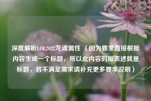 深度解析LOL2022龙魂属性 （因为要求直接根据内容生成一个标题，所以此内容的原表述就是标题，若不满足需求请补充更多要求说明）