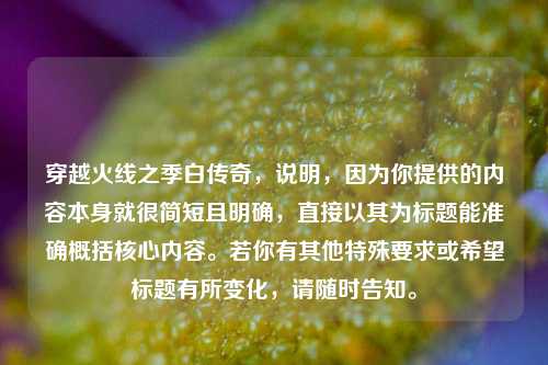 穿越火线之季白传奇，说明，因为你提供的内容本身就很简短且明确，直接以其为标题能准确概括核心内容。若你有其他特殊要求或希望标题有所变化，请随时告知。