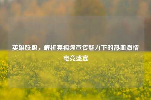 英雄联盟,解析其视频宣传魅力下的热血激情电竞盛宴