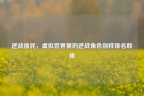 逆战排民,虚拟世界里的逆战角色别样排名群体