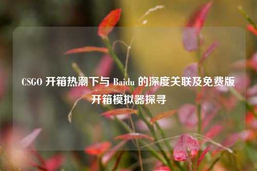 CSGO 开箱热潮下与 Baidu 的深度关联及免费版开箱模拟器探寻