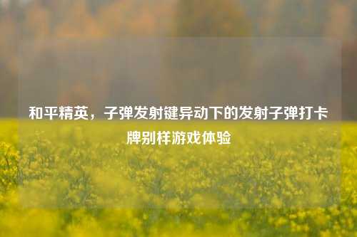 和平精英,子弹发射键异动下的发射子弹打卡牌别样游戏体验