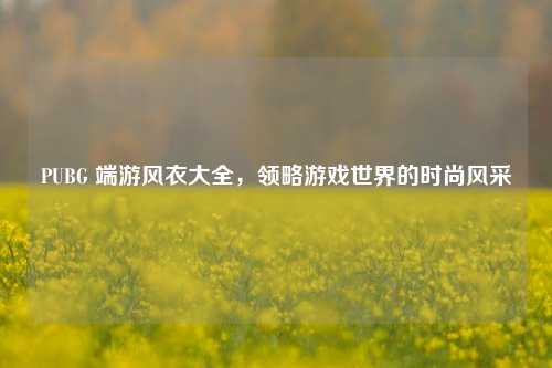 PUBG 端游风衣大全，领略游戏世界的时尚风采