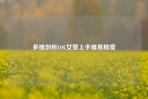 多维剖析LOL女警上手难易程度