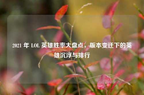 2021 年 LOL 英雄胜率大盘点,版本变迁下的英雄沉浮与排行