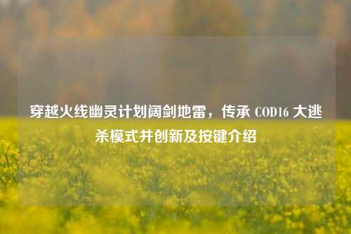 穿越火线幽灵计划阔剑地雷,传承 COD16 大逃杀模式并创新及按键介绍