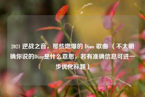 2021 逆战之音,那些燃爆的 Dian 歌曲 (不太明确你说的Dian是什么意思,若有准确信息可进一步优化标题)